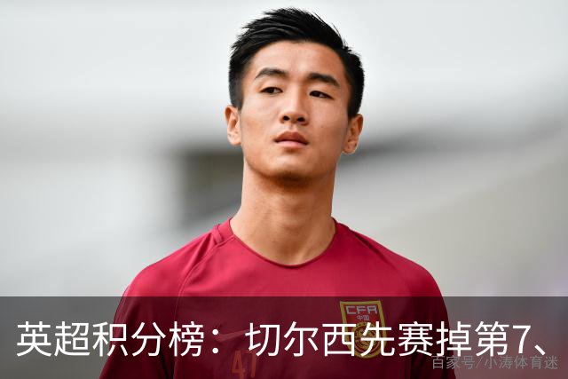 英超积分榜：切尔西先赛掉第7、场场丢球净胜球-2，小蜜蜂升第3