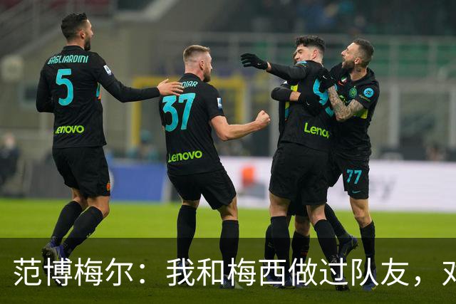 范博梅尔：我和梅西做过队友，对此我感到很荣幸