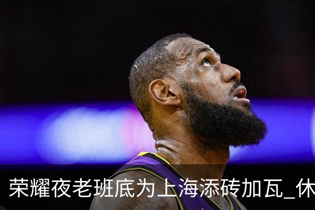 荣耀夜老班底为上海添砖加瓦 休赛期最强引援还没融入