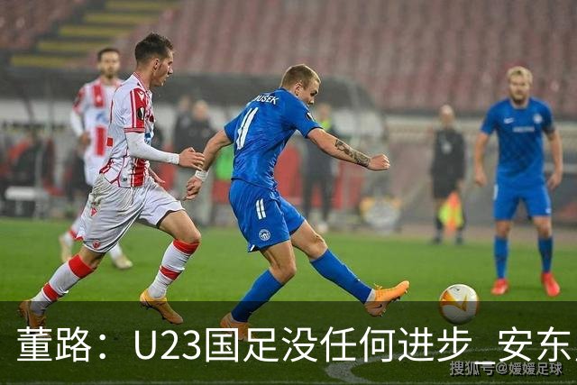 董路：U23国足没任何进步 安东尼奥不会总结 我们上哪儿进世界杯？