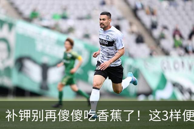 补钾别再傻傻吃香蕉了！这3样便宜货，钾含量翻倍还养肝