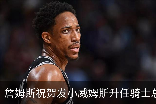 詹姆斯祝贺发小威姆斯升任骑士总经理：太棒了！恭喜我的兄弟！