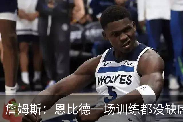 詹姆斯：恩比德一场训练都没缺席 有时不得不让他休息
