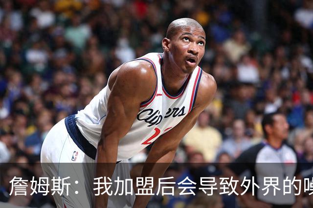 詹姆斯：我加盟后会导致外界的噪音成倍出现 我理解这一点