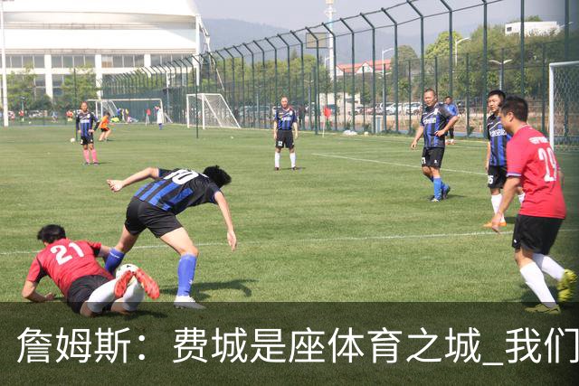 詹姆斯：费城是座体育之城 我们想持续进步让球迷感到自豪