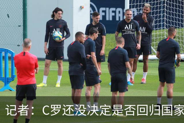 记者：C罗还没决定是否回归国家队，他不确定能帮上忙且顾虑氛围