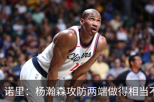 诺里：杨瀚森攻防两端做得相当不错，对他的表现非常满意