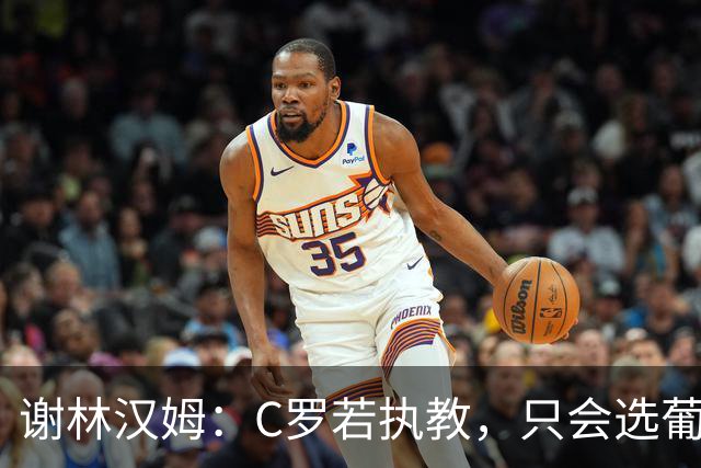 谢林汉姆：C罗若执教，只会选葡萄牙队