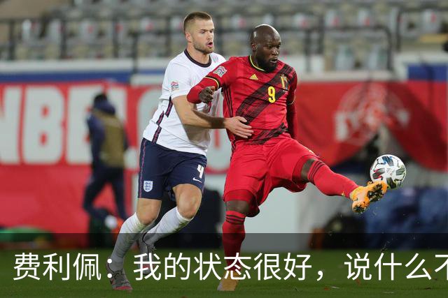 费利佩：我的状态很好，说什么不重要，我们要在场上拿出决心