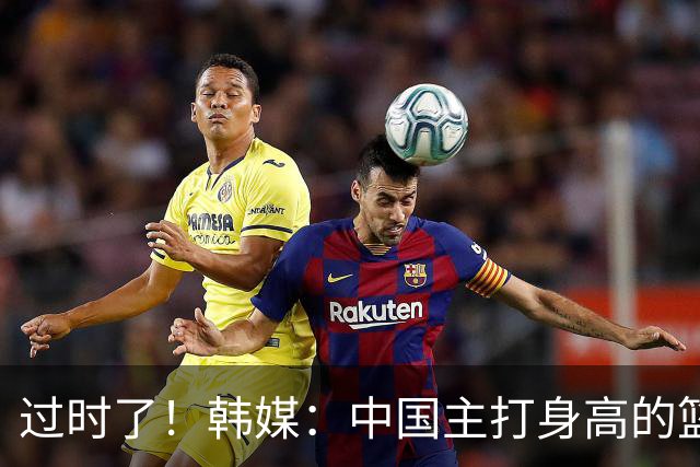 过时了！韩媒：中国主打身高的篮球模式已行不通