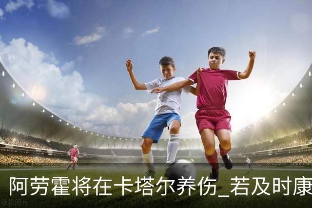阿劳霍将在卡塔尔养伤 若及时康复将参加世界杯