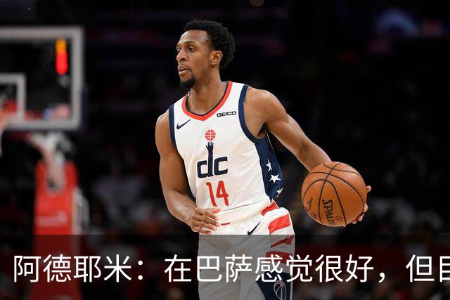 阿德耶米：在巴萨感觉很好，但目前还没有完全适应，需学语言