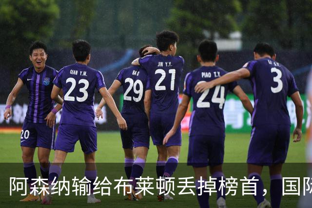 阿森纳输给布莱顿丢掉榜首，国际比赛日到来，阿尔特塔敲定新合同