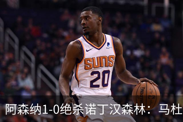 阿森纳1-0绝杀诺丁汉森林：马杜埃凯救主，枪手指望争冠