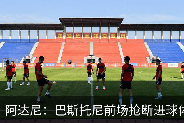 阿达尼：巴斯托尼前场抢断进球体现了球队心态，对手没能轻松取胜