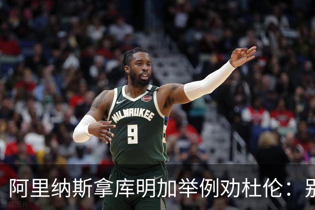 阿里纳斯拿库明加举例劝杜伦：别以为球队会因为需要你就迁就你