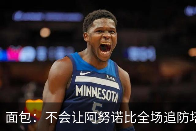 面包：不会让阿努诺比全场追防塔图姆 会让他和哈特轮流防