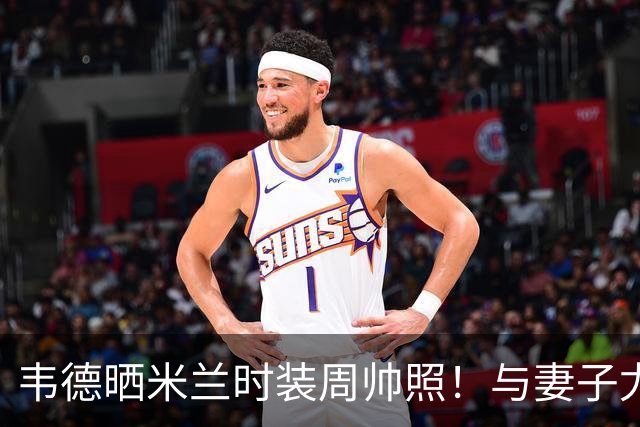 韦德晒米兰时装周帅照！与妻子尤尼恩同框 李现杨幂也现身秀场