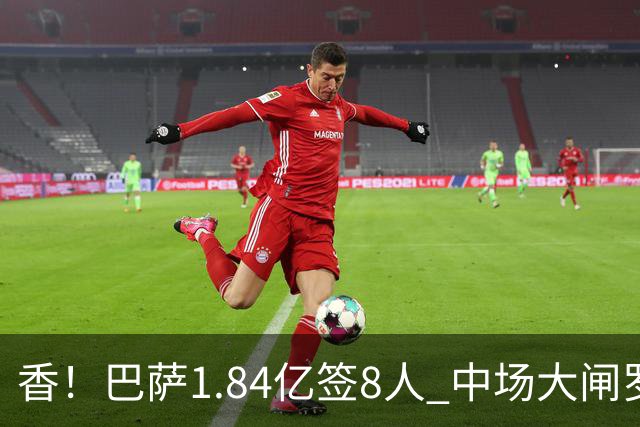 香！巴萨1.84亿签8人 中场大闸罗德里+热苏斯戈登阿德耶米已进9球
