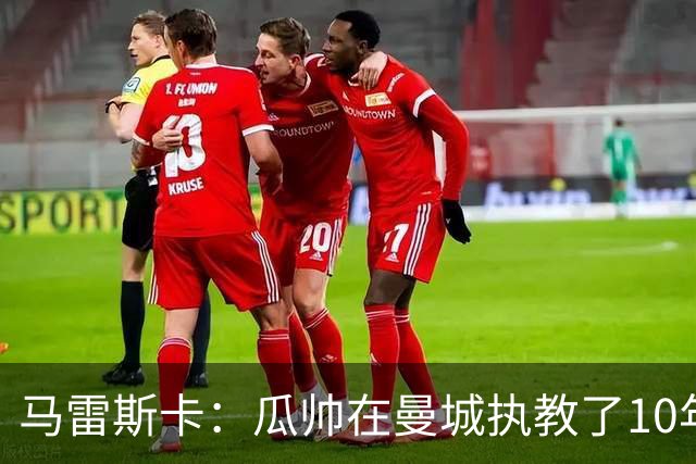 马雷斯卡：瓜帅在曼城执教了10年，他取得的成就值得所有人尊重