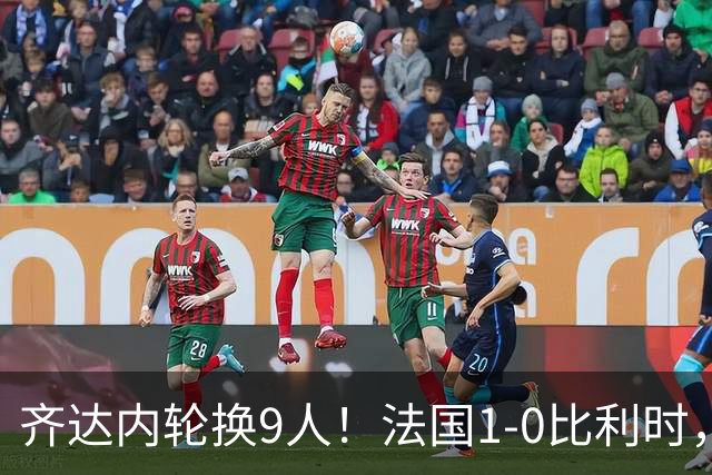 齐达内轮换9人！法国1-0比利时，奥利塞88分钟绝杀