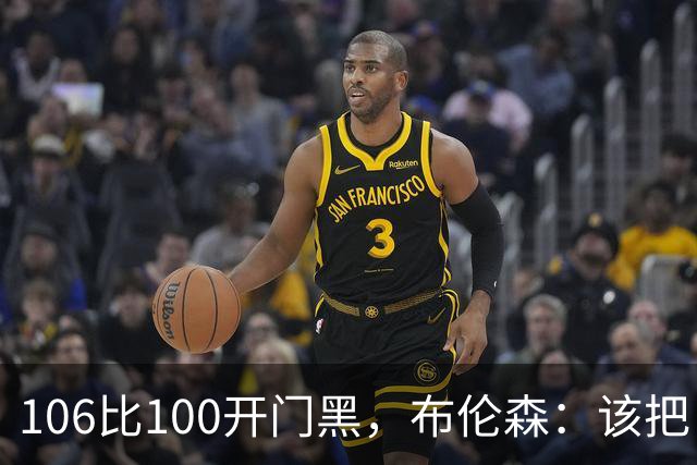 106比100开门黑，布伦森：该把自我收一收了