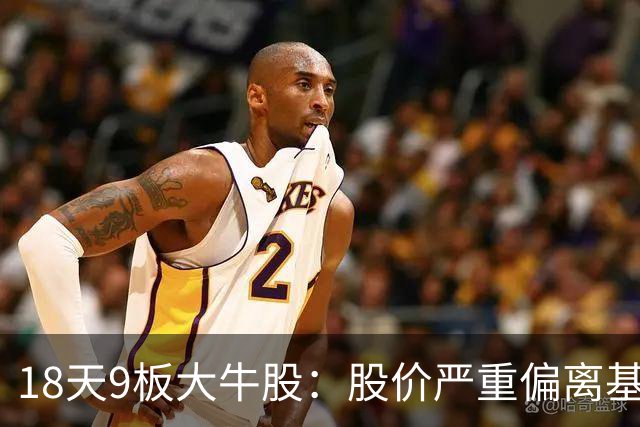 18天9板大牛股：股价严重偏离基本面