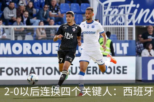 2-0以后连换四个关键人：西班牙的体系很深，但也有边界