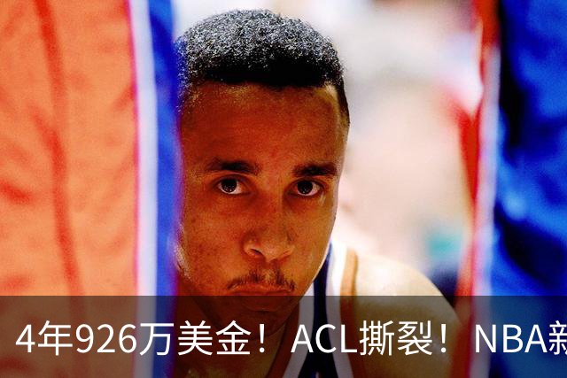 4年926万美金！ACL撕裂！NBA新赛季报销第1人诞生