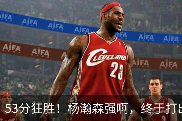 53分狂胜！杨瀚森强啊，终于打出我们期待的模样！