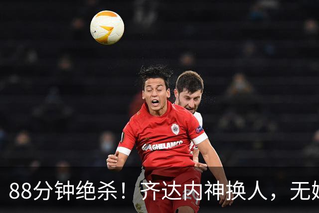 88分钟绝杀！齐达内神换人，无姆巴佩的法国客场拿下硬战