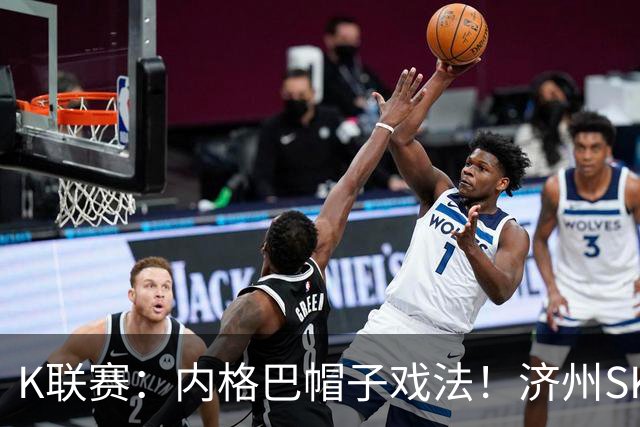 K联赛：内格巴帽子戏法！济州SK客场战胜全北现代！