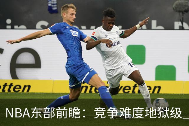 NBA东部前瞻：竞争难度地狱级 詹姆斯选错剧本了？