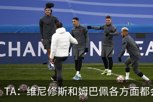 TA：维尼修斯和姆巴佩各方面都会比较，若一人不防守另一人也一样