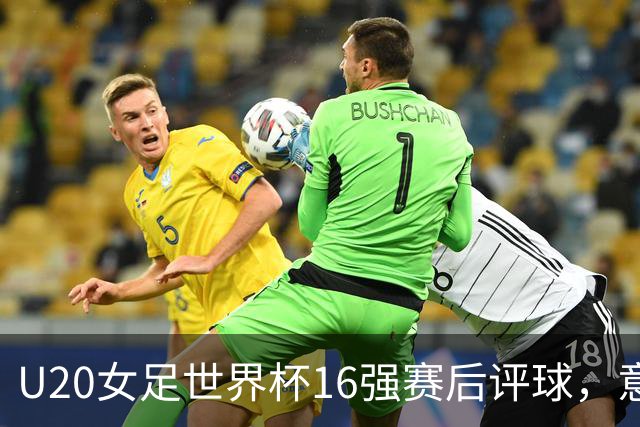 U20女足世界杯16强赛后评球，意大利vs中国